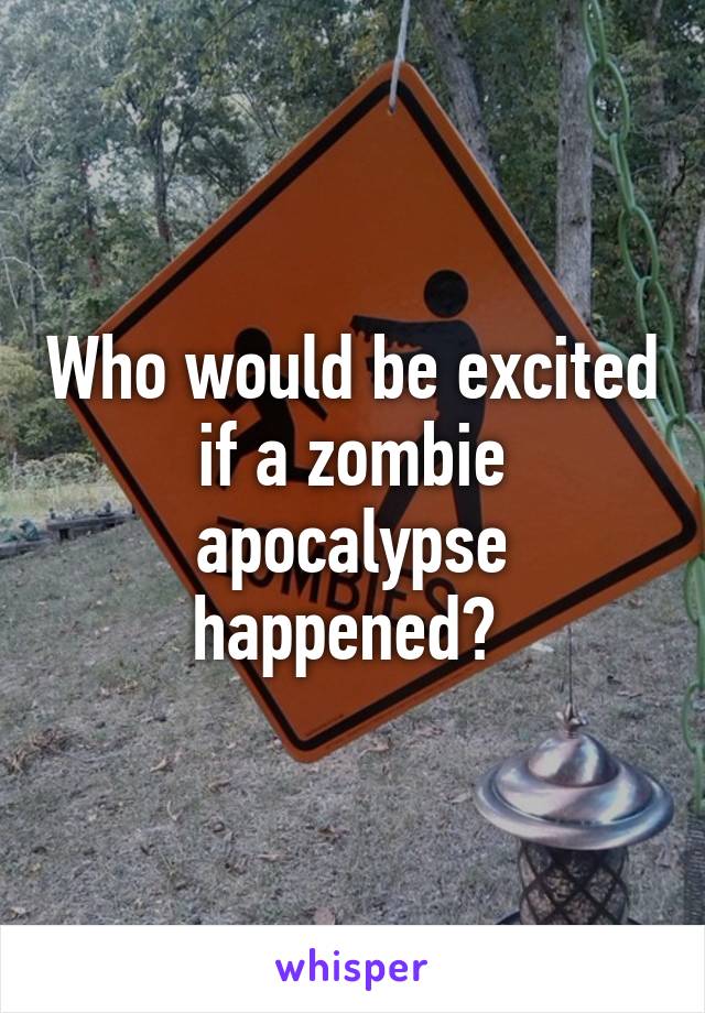 Who would be excited if a zombie apocalypse happened? 