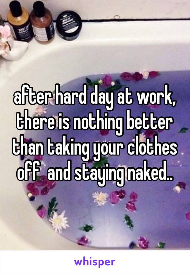 after hard day at work, there is nothing better than taking your clothes off  and staying naked..