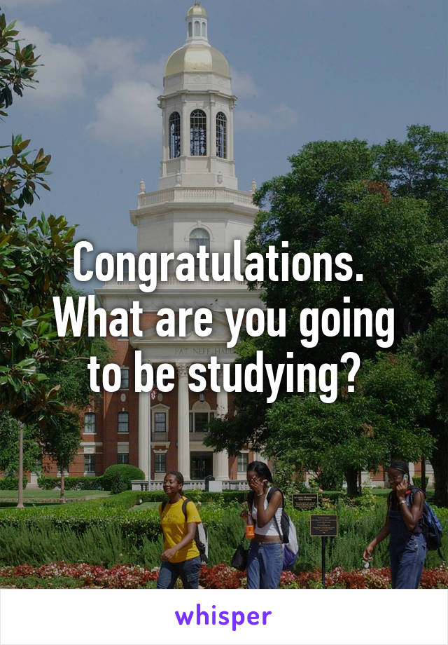 Congratulations. 
What are you going to be studying?