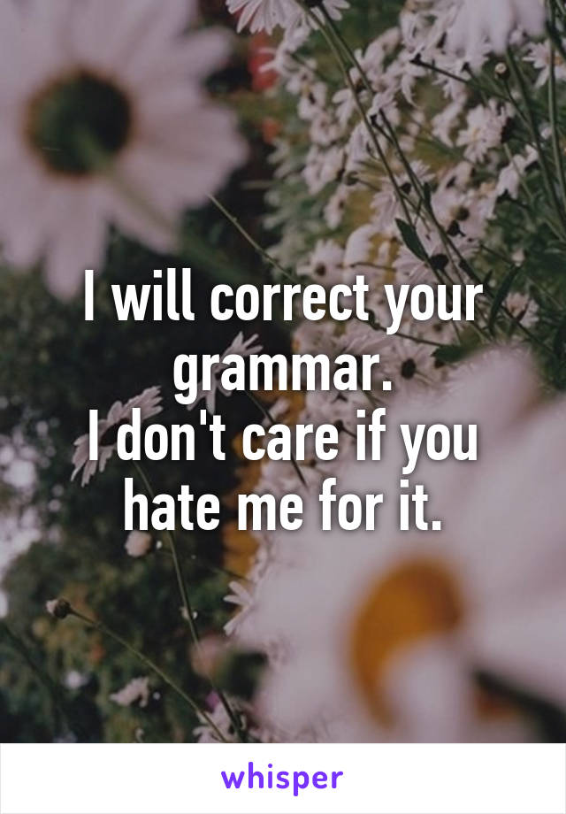 I will correct your grammar.
I don't care if you hate me for it.