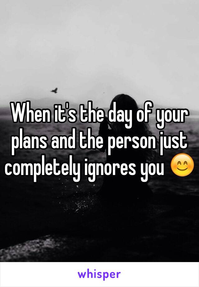 When it's the day of your plans and the person just completely ignores you 😊