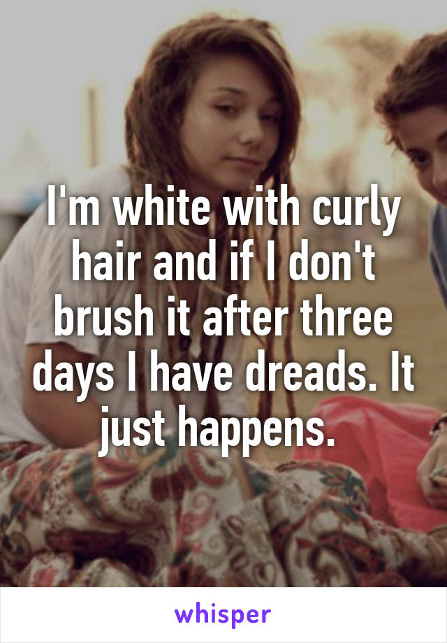 I'm white with curly hair and if I don't brush it after three days I have dreads. It just happens. 