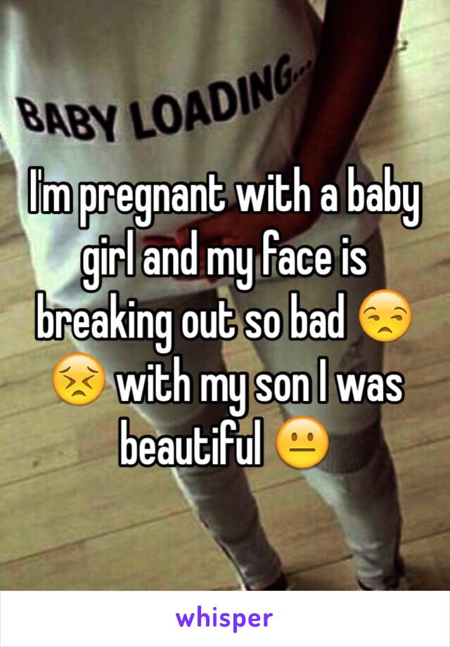 I'm pregnant with a baby girl and my face is breaking out so bad 😒😣 with my son I was beautiful 😐