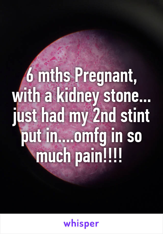 6 mths Pregnant, with a kidney stone... just had my 2nd stint put in....omfg in so much pain!!!! 