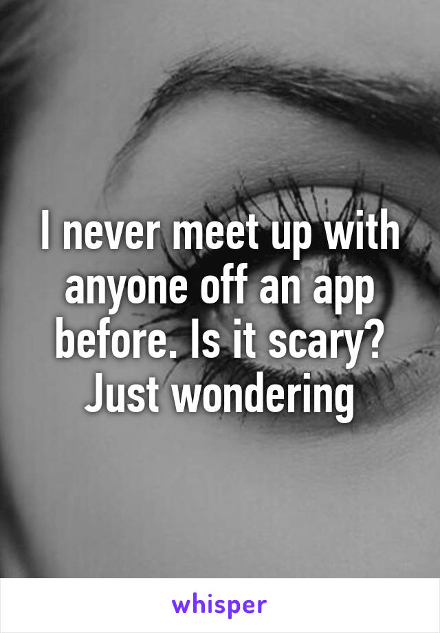 I never meet up with anyone off an app before. Is it scary? Just wondering