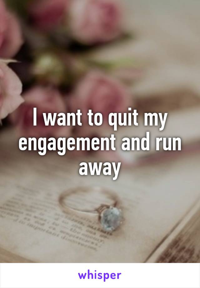 I want to quit my engagement and run away