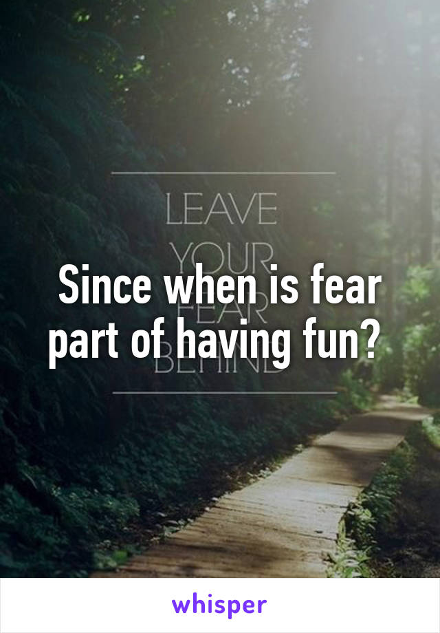 Since when is fear part of having fun? 