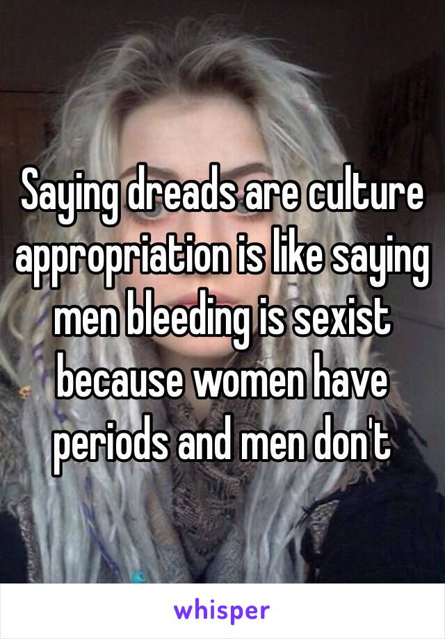 Saying dreads are culture appropriation is like saying men bleeding is sexist because women have periods and men don't 