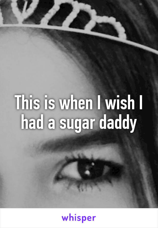 This is when I wish I had a sugar daddy