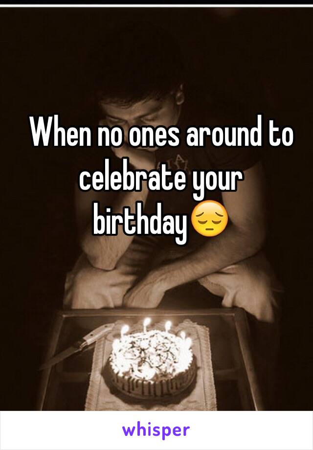 When no ones around to celebrate your birthday😔