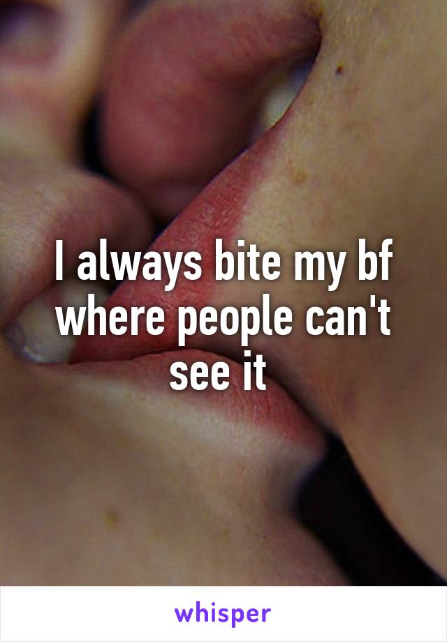 I always bite my bf where people can't see it 