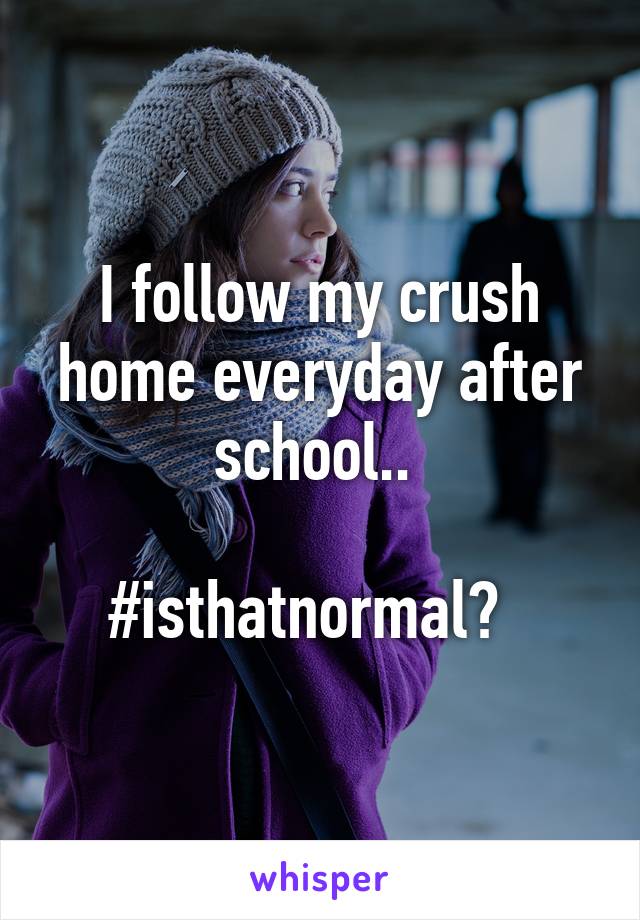 I follow my crush home everyday after school.. 

#isthatnormal?  