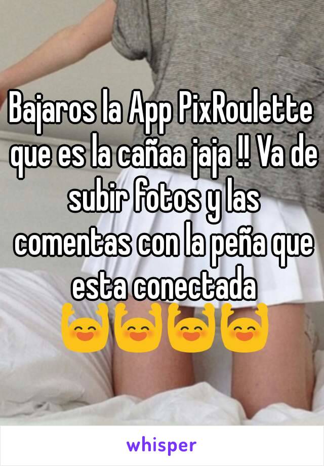 Bajaros la App PixRoulette que es la cañaa jaja !! Va de subir fotos y las comentas con la peña que esta conectada 🙌🙌🙌🙌