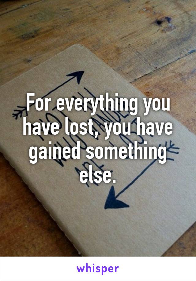 For everything you have lost, you have gained something else.