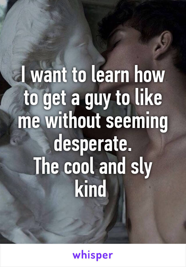 I want to learn how to get a guy to like me without seeming desperate.
The cool and sly kind 