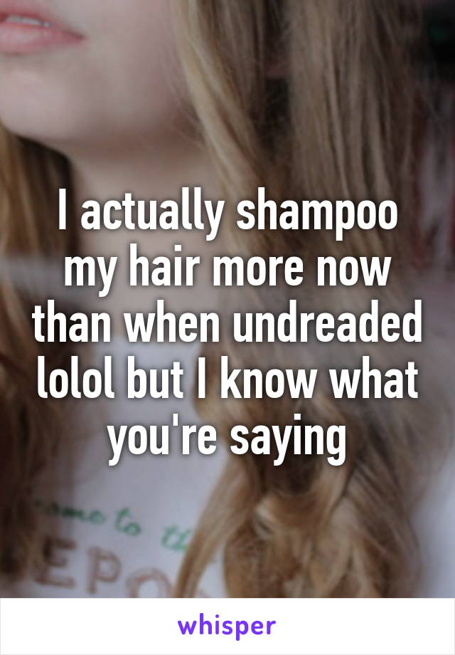 I actually shampoo my hair more now than when undreaded lolol but I know what you're saying