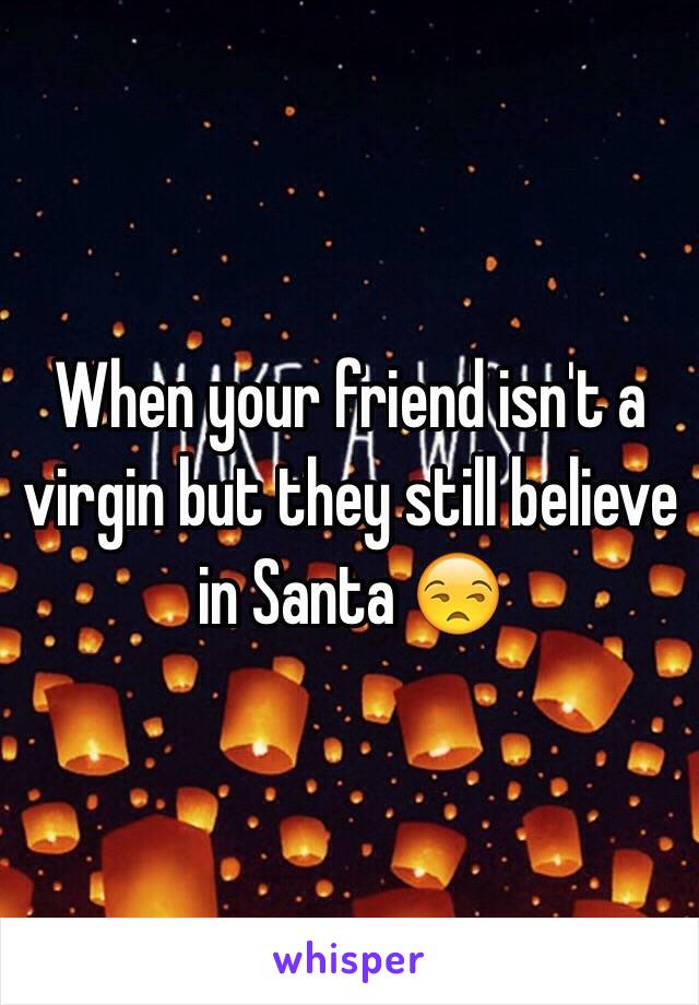 When your friend isn't a virgin but they still believe in Santa 😒