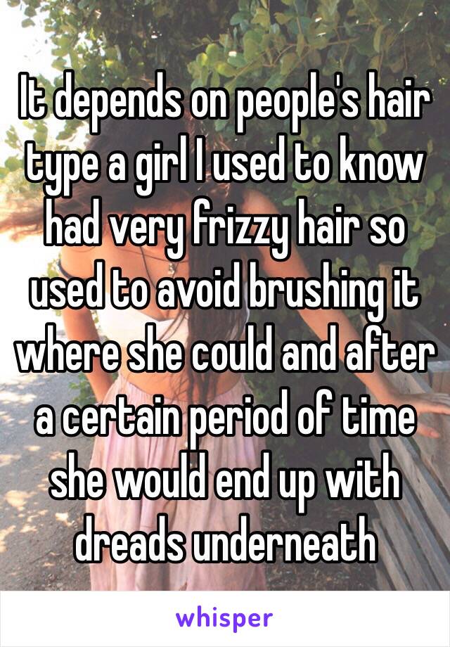 It depends on people's hair type a girl I used to know had very frizzy hair so used to avoid brushing it where she could and after a certain period of time she would end up with dreads underneath 