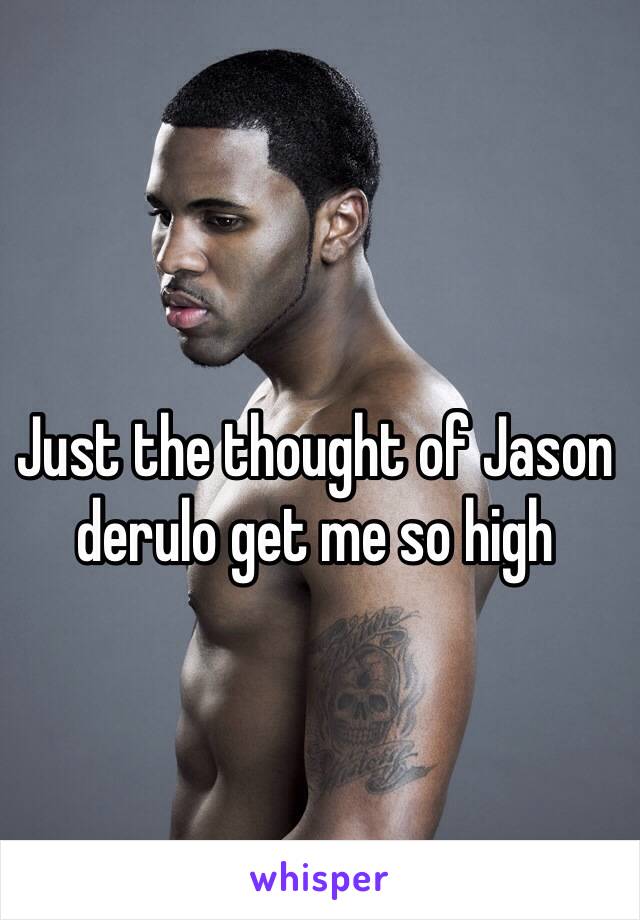 Just the thought of Jason derulo get me so high 