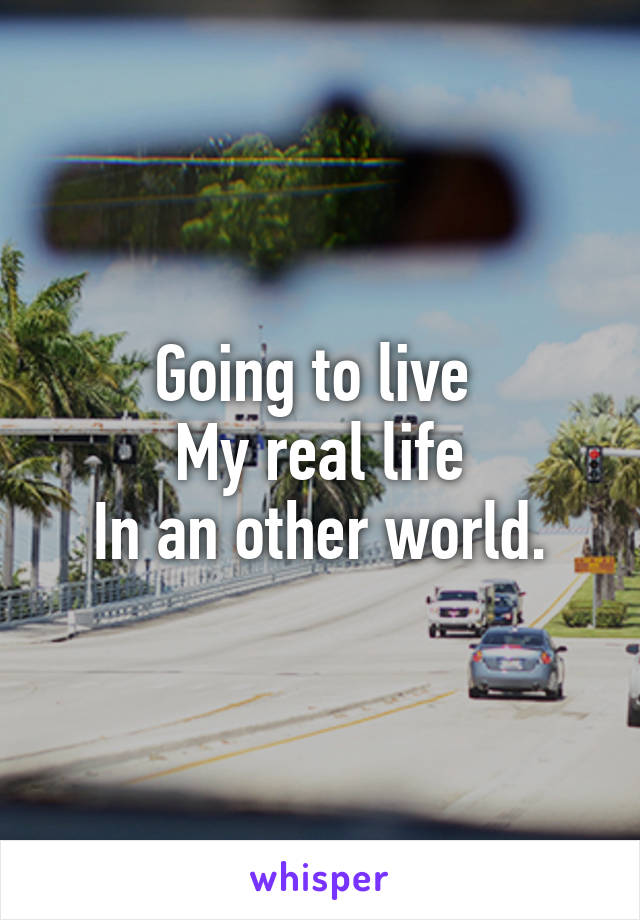 Going to live 
My real life
In an other world.