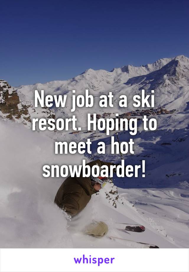 New job at a ski resort. Hoping to meet a hot snowboarder!