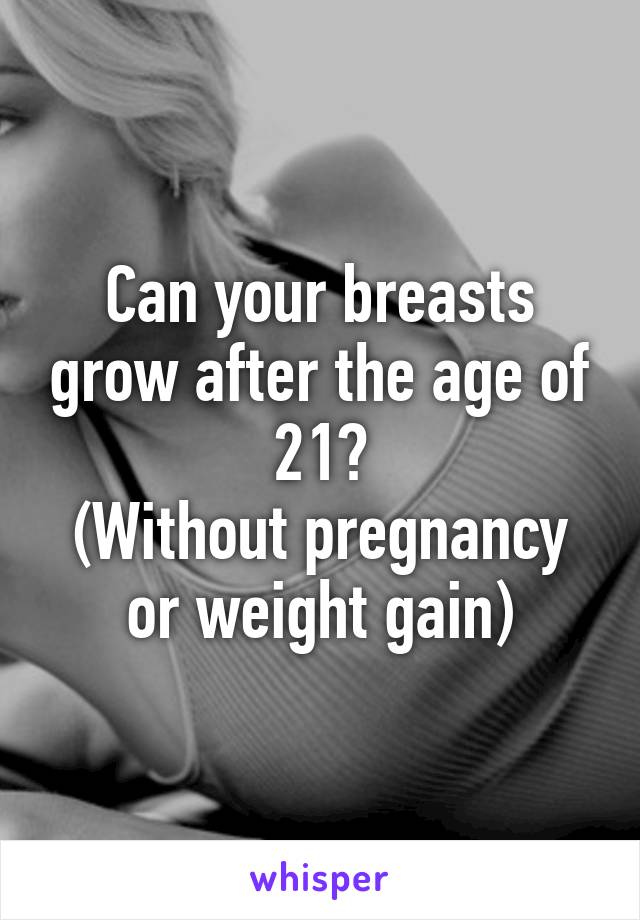 Can your breasts grow after the age of 21?
(Without pregnancy or weight gain)