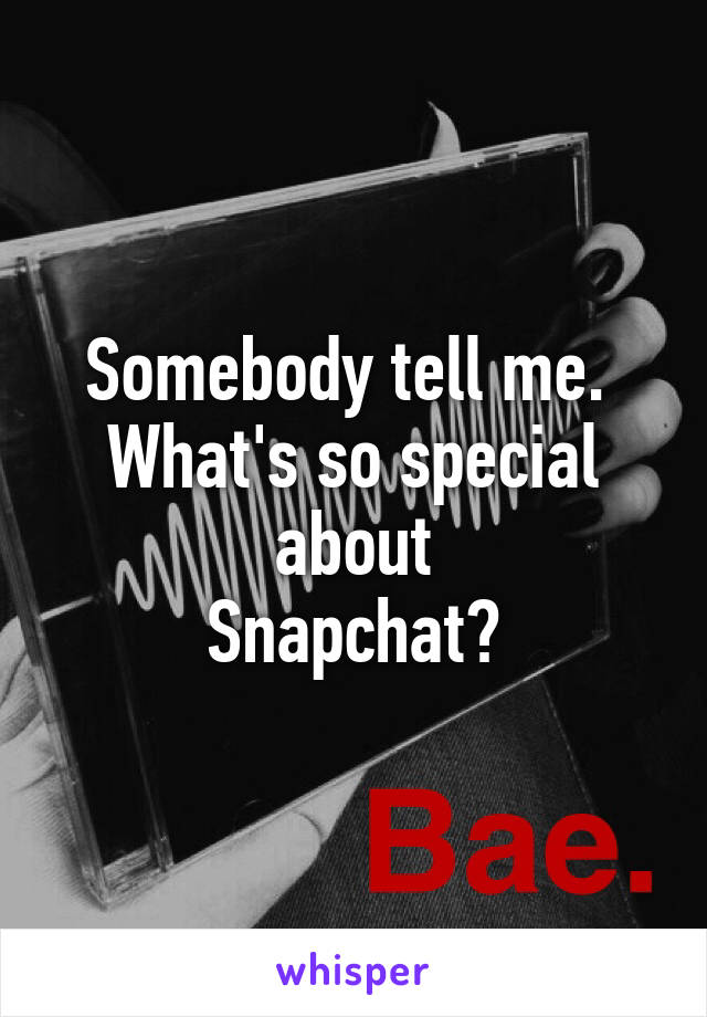 Somebody tell me. 
What's so special about
Snapchat?