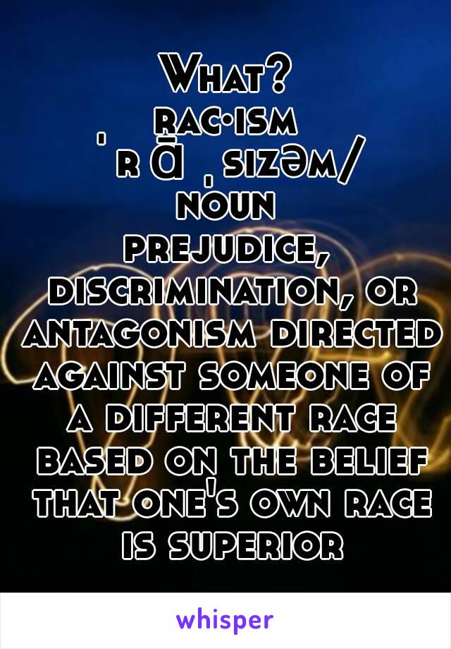 What?
rac·ism
ˈrāˌsizəm/
noun
prejudice, discrimination, or antagonism directed against someone of a different race based on the belief that one's own race is superior