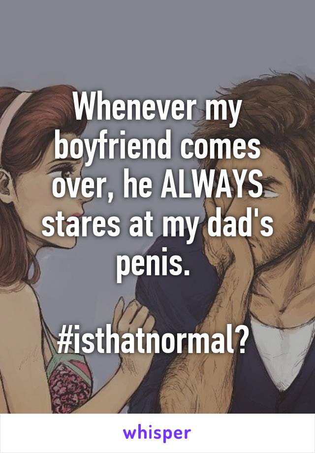 Whenever my boyfriend comes over, he ALWAYS stares at my dad's penis. 

#isthatnormal? 