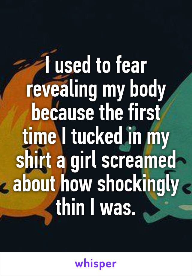 I used to fear revealing my body because the first time I tucked in my shirt a girl screamed about how shockingly thin I was.