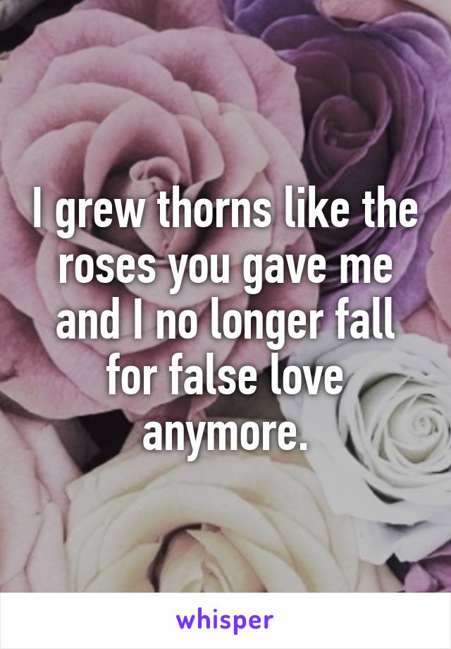 I grew thorns like the roses you gave me and I no longer fall for false love anymore.