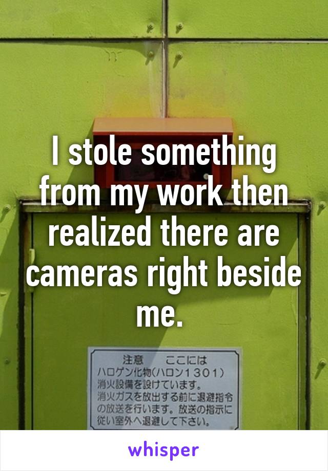 I stole something from my work then realized there are cameras right beside me. 