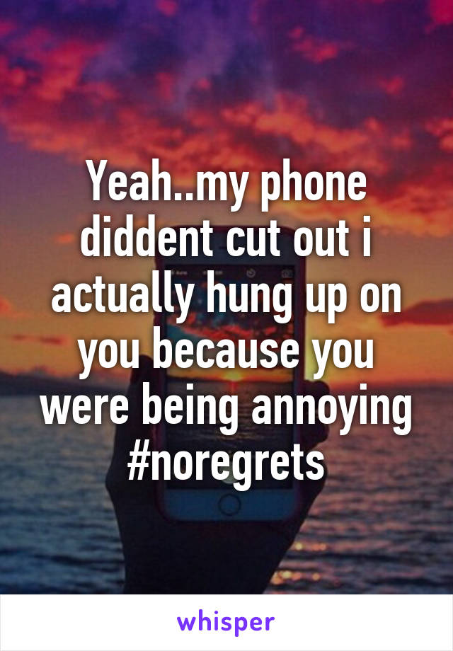 Yeah..my phone diddent cut out i actually hung up on you because you were being annoying #noregrets