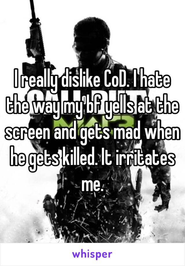 I really dislike CoD. I hate the way my bf yells at the screen and gets mad when he gets killed. It irritates me. 