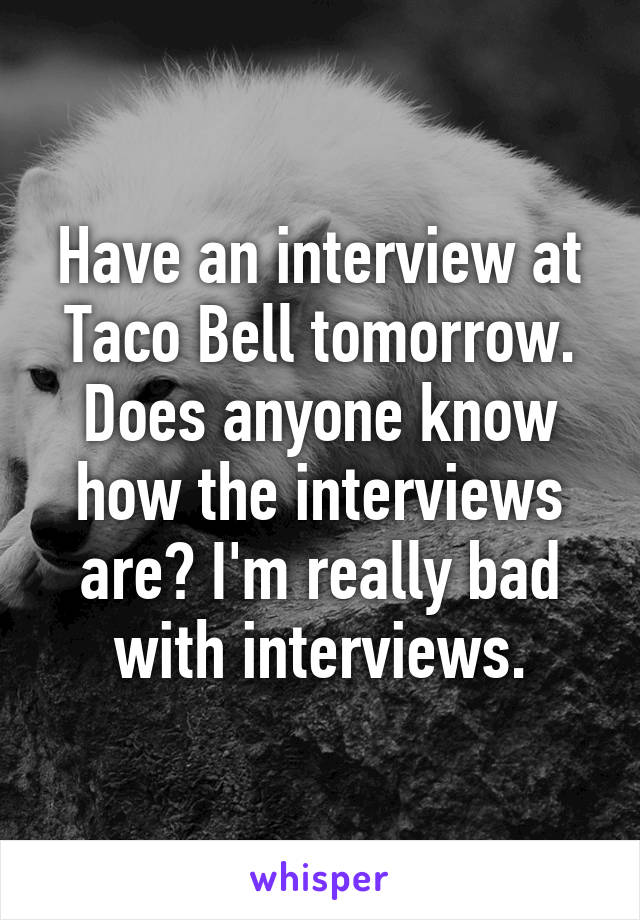 Have an interview at Taco Bell tomorrow. Does anyone know how the interviews are? I'm really bad with interviews.