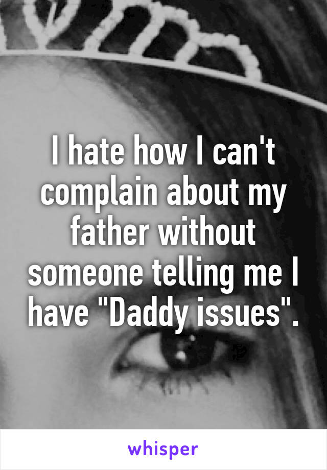 I hate how I can't complain about my father without someone telling me I have "Daddy issues".