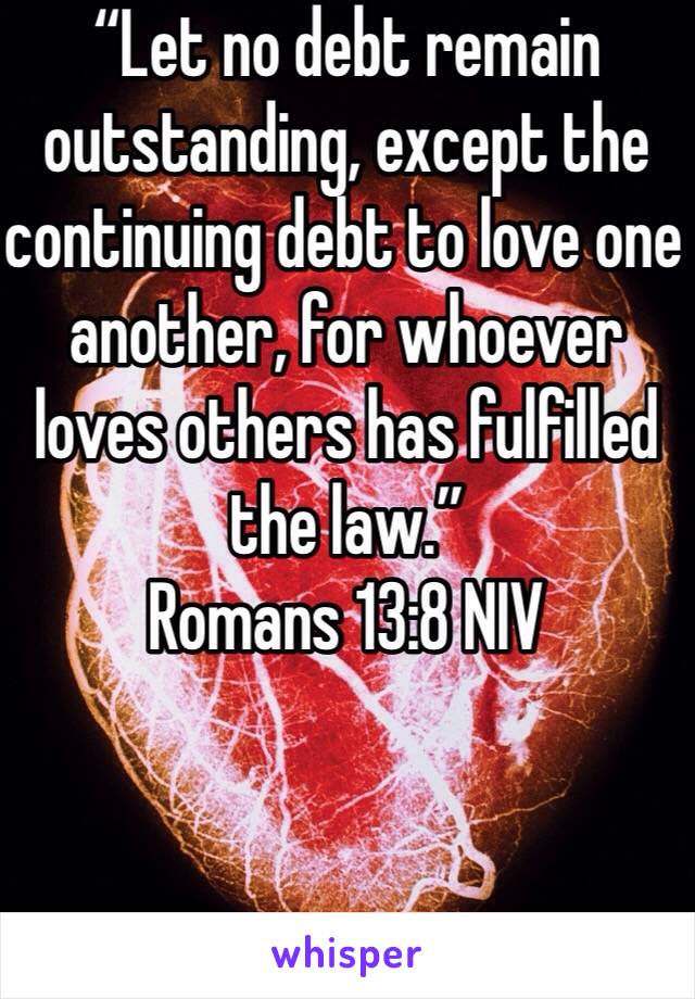 “Let no debt remain outstanding, except the continuing debt to love one another, for whoever loves others has fulfilled the law.”
‭‭Romans‬ ‭13:8‬ ‭NIV‬‬