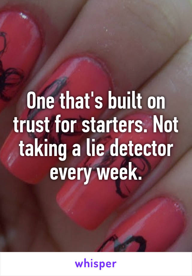 One that's built on trust for starters. Not taking a lie detector every week.