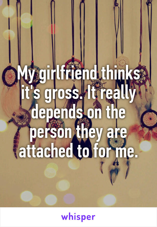 My girlfriend thinks it's gross. It really depends on the person they are attached to for me.