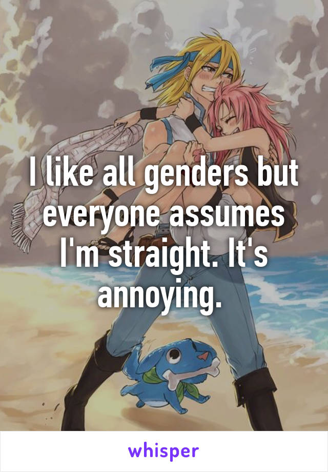 I like all genders but everyone assumes I'm straight. It's annoying. 