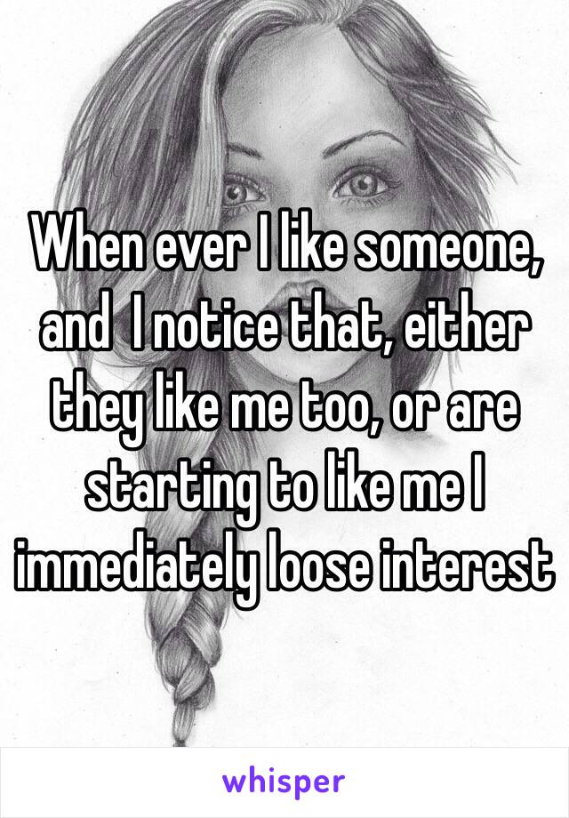 When ever I like someone, and  I notice that, either they like me too, or are starting to like me I immediately loose interest 