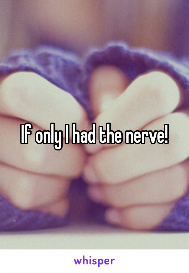 If only I had the nerve!