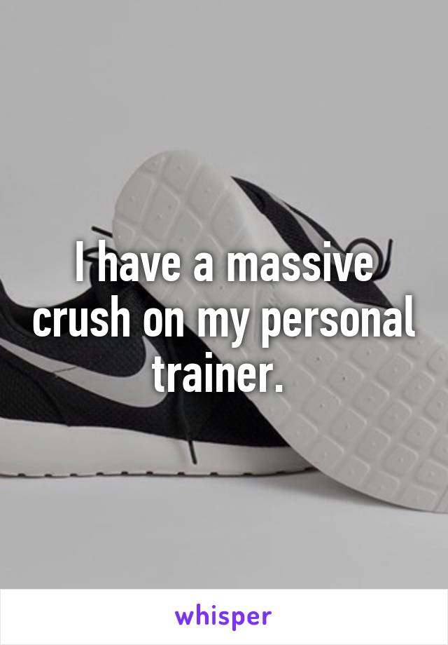 I have a massive crush on my personal trainer. 