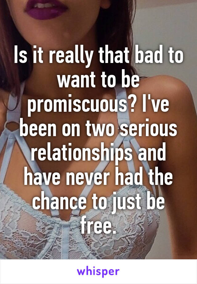 Is it really that bad to want to be promiscuous? I've been on two serious relationships and have never had the chance to just be free.