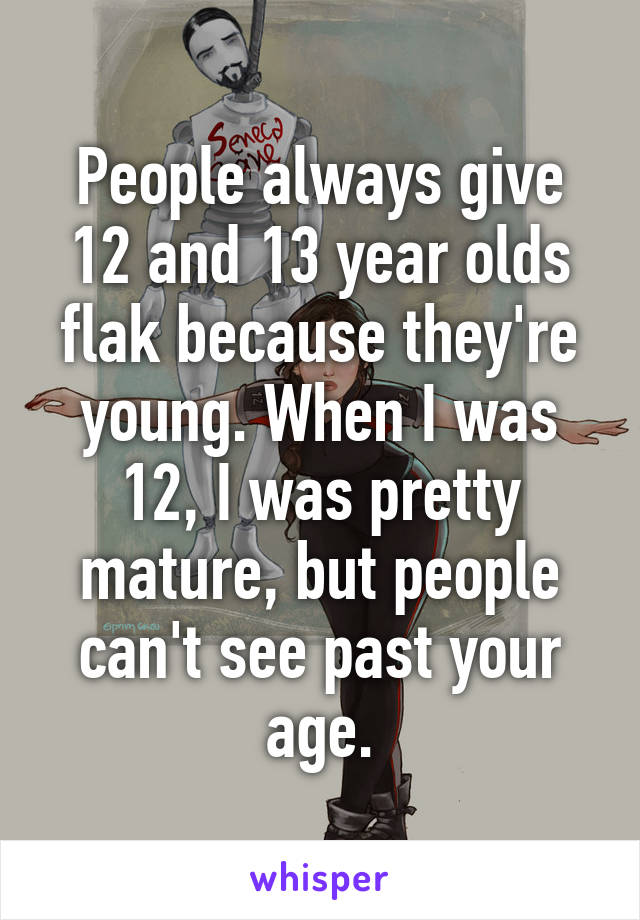 People always give 12 and 13 year olds flak because they're young. When I was 12, I was pretty mature, but people can't see past your age.