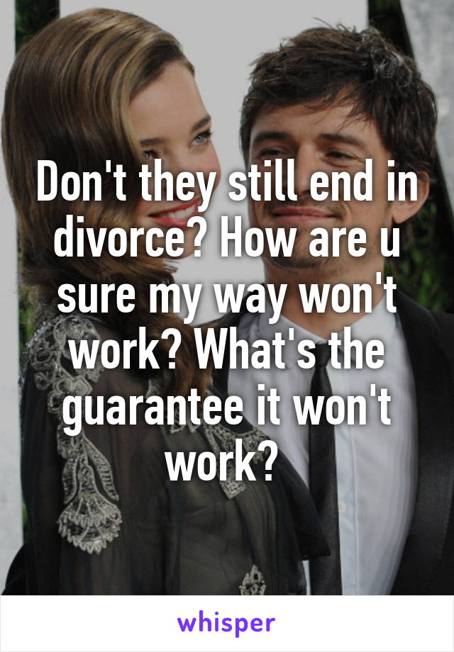 Don't they still end in divorce? How are u sure my way won't work? What's the guarantee it won't work? 