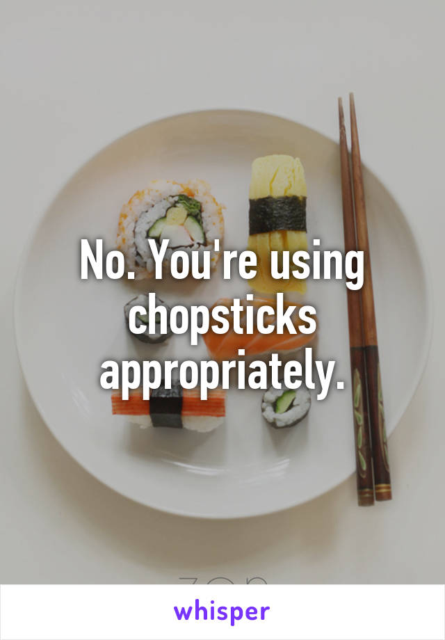 No. You're using chopsticks appropriately.