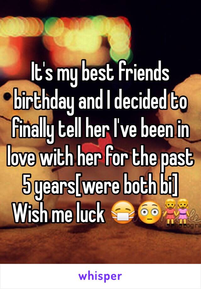 It's my best friends birthday and I decided to finally tell her I've been in love with her for the past 5 years[were both bi]
Wish me luck 😷😳👭