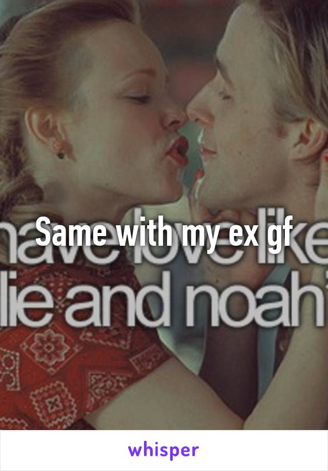 Same with my ex gf