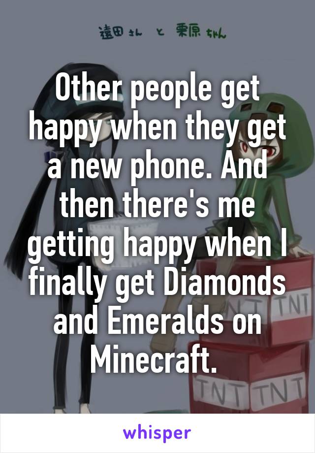 Other people get happy when they get a new phone. And then there's me getting happy when I finally get Diamonds and Emeralds on Minecraft. 